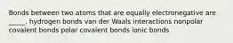 Bonds between two atoms that are equally electronegative are _____. hydrogen bonds van der Waals interactions nonpolar covalent bonds polar covalent bonds ionic bonds