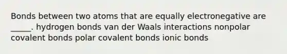 Bonds between two atoms that are equally electronegative are _____. hydrogen bonds van der Waals interactions nonpolar <a href='https://www.questionai.com/knowledge/kWply8IKUM-covalent-bonds' class='anchor-knowledge'>covalent bonds</a> polar covalent bonds <a href='https://www.questionai.com/knowledge/kvOuFG6fy1-ionic-bonds' class='anchor-knowledge'>ionic bonds</a>