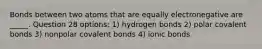 Bonds between two atoms that are equally electronegative are _____. Question 28 options: 1) hydrogen bonds 2) polar covalent bonds 3) nonpolar covalent bonds 4) ionic bonds