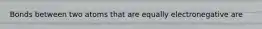 Bonds between two atoms that are equally electronegative are