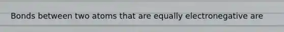 Bonds between two atoms that are equally electronegative are