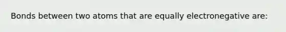 Bonds between two atoms that are equally electronegative are: