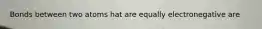 Bonds between two atoms hat are equally electronegative are