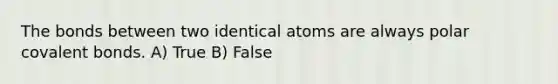 The bonds between two identical atoms are always polar <a href='https://www.questionai.com/knowledge/kWply8IKUM-covalent-bonds' class='anchor-knowledge'>covalent bonds</a>. A) True B) False