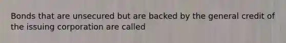 Bonds that are unsecured but are backed by the general credit of the issuing corporation are called