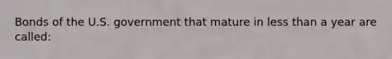 Bonds of the U.S. government that mature in less than a year are called: