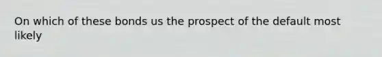 On which of these bonds us the prospect of the default most likely