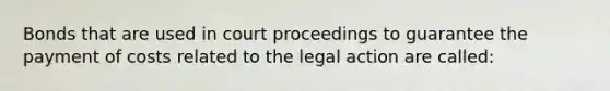 Bonds that are used in court proceedings to guarantee the payment of costs related to the legal action are called: