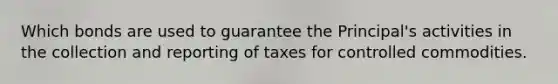 Which bonds are used to guarantee the Principal's activities in the collection and reporting of taxes for controlled commodities.