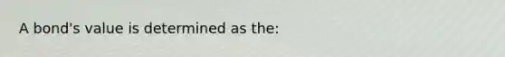 A​ bond's value is determined as​ the: