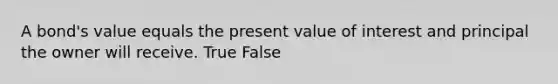 A​ bond's value equals the present value of interest and principal the owner will receive. True False