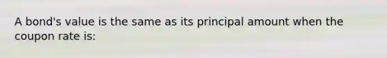 A bond's value is the same as its principal amount when the coupon rate is: