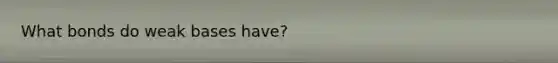 What bonds do weak bases have?