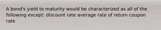 A bond's yield to maturity would be characterized as all of the following except: discount rate average rate of return coupon rate