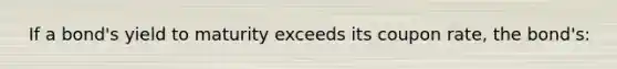 ​ If a bond's yield to maturity exceeds its coupon rate, the bond's: