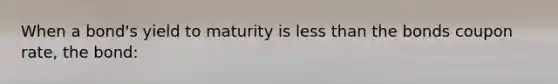 When a bond's yield to maturity is less than the bonds coupon rate, the bond: