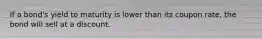 If a bond's yield to maturity is lower than its coupon rate, the bond will sell at a discount.