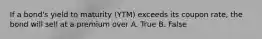 If a bond's yield to maturity (YTM) exceeds its coupon rate, the bond will sell at a premium over A. True B. False