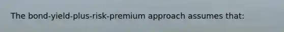The bond-yield-plus-risk-premium approach assumes that: