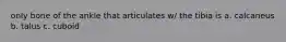 only bone of the ankle that articulates w/ the tibia is a. calcaneus b. talus c. cuboid