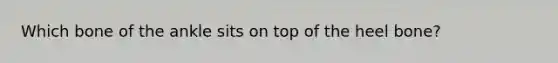 Which bone of the ankle sits on top of the heel bone?