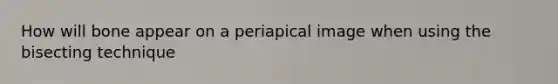 How will bone appear on a periapical image when using the bisecting technique