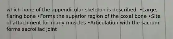 which bone of the appendicular skeleton is described: •Large, flaring bone •Forms the superior region of the coxal bone •Site of attachment for many muscles •Articulation with the sacrum forms sacroiliac joint