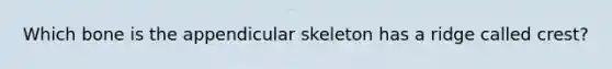 Which bone is the appendicular skeleton has a ridge called crest?