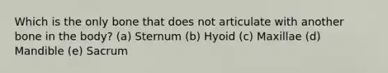 Which is the only bone that does not articulate with another bone in the body? (a) Sternum (b) Hyoid (c) Maxillae (d) Mandible (e) Sacrum