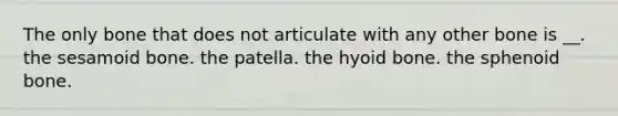 The only bone that does not articulate with any other bone is __. the sesamoid bone. the patella. the hyoid bone. the sphenoid bone.