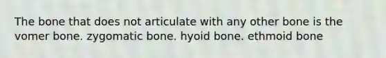 The bone that does not articulate with any other bone is the vomer bone. zygomatic bone. hyoid bone. ethmoid bone