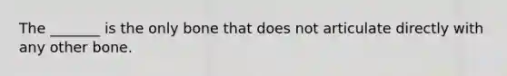 The _______ is the only bone that does not articulate directly with any other bone.