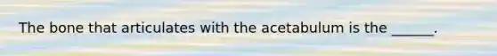 The bone that articulates with the acetabulum is the ______.