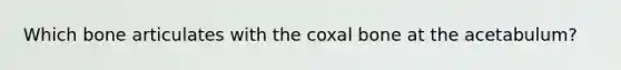 Which bone articulates with the coxal bone at the acetabulum?