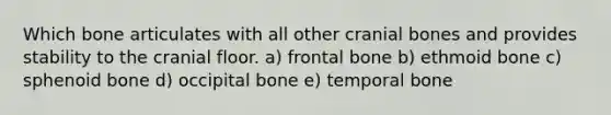 Which bone articulates with all other cranial bones and provides stability to the cranial floor. a) frontal bone b) ethmoid bone c) sphenoid bone d) occipital bone e) temporal bone