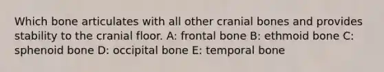 Which bone articulates with all other cranial bones and provides stability to the cranial floor. A: frontal bone B: ethmoid bone C: sphenoid bone D: occipital bone E: temporal bone