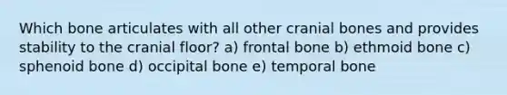 Which bone articulates with all other cranial bones and provides stability to the cranial floor? a) frontal bone b) ethmoid bone c) sphenoid bone d) occipital bone e) temporal bone