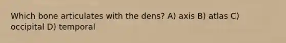 Which bone articulates with the dens? A) axis B) atlas C) occipital D) temporal