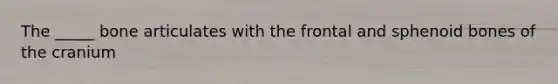 The _____ bone articulates with the frontal and sphenoid bones of the cranium