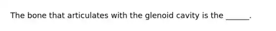 The bone that articulates with the glenoid cavity is the ______.