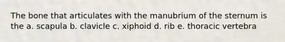 The bone that articulates with the manubrium of the sternum is the a. scapula b. clavicle c. xiphoid d. rib e. thoracic vertebra