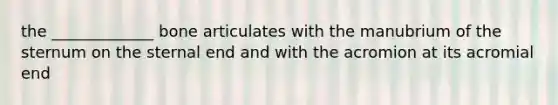 the _____________ bone articulates with the manubrium of the sternum on the sternal end and with the acromion at its acromial end