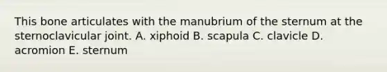 This bone articulates with the manubrium of the sternum at the sternoclavicular joint. A. xiphoid B. scapula C. clavicle D. acromion E. sternum