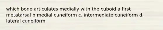 which bone articulates medially with the cuboid a first metatarsal b medial cuneiform c. intermediate cuneiform d. lateral cuneiform