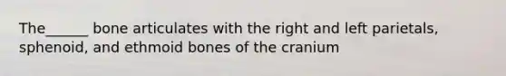 The______ bone articulates with the right and left parietals, sphenoid, and ethmoid bones of the cranium