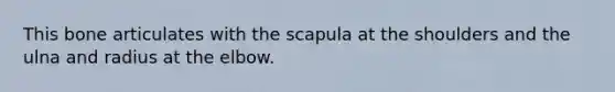 This bone articulates with the scapula at the shoulders and the ulna and radius at the elbow.