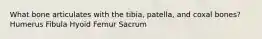 What bone articulates with the tibia, patella, and coxal bones? Humerus Fibula Hyoid Femur Sacrum