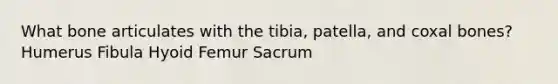 What bone articulates with the tibia, patella, and coxal bones? Humerus Fibula Hyoid Femur Sacrum