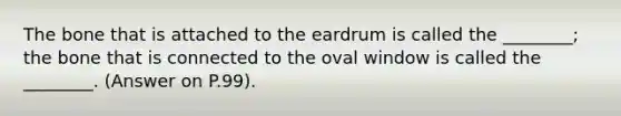 The bone that is attached to the eardrum is called the ________; the bone that is connected to the oval window is called the ________. (Answer on P.99).