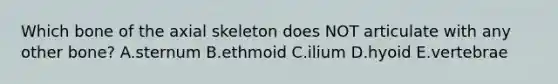 Which bone of the axial skeleton does NOT articulate with any other bone? A.sternum B.ethmoid C.ilium D.hyoid E.vertebrae
